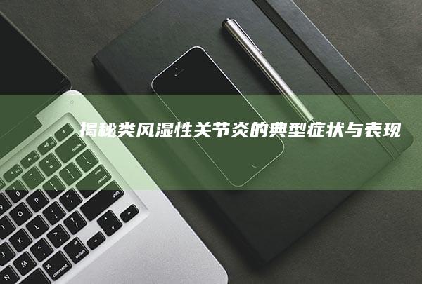 揭秘类风湿性关节炎的典型症状与表现